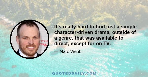 It's really hard to find just a simple character-driven drama, outside of a genre, that was available to direct, except for on TV.