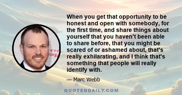 When you get that opportunity to be honest and open with somebody, for the first time, and share things about yourself that you haven't been able to share before, that you might be scared of or ashamed about, that's