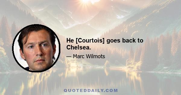 He [Courtois] goes back to Chelsea.