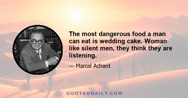 The most dangerous food a man can eat is wedding cake. Woman like silent men, they think they are listening.