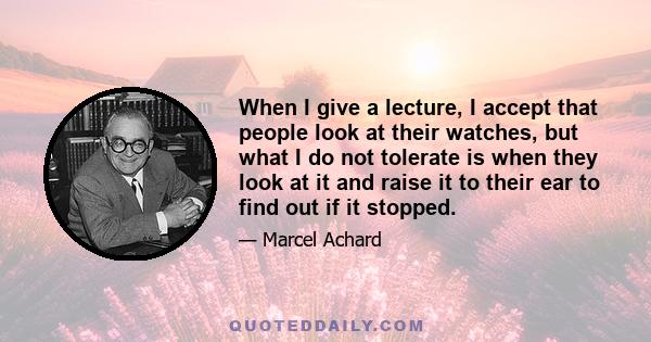 When I give a lecture, I accept that people look at their watches, but what I do not tolerate is when they look at it and raise it to their ear to find out if it stopped.