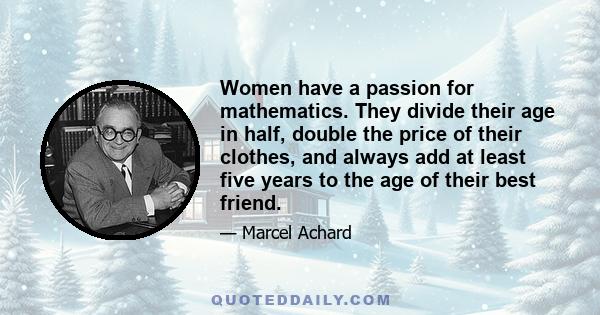 Women have a passion for mathematics. They divide their age in half, double the price of their clothes, and always add at least five years to the age of their best friend.