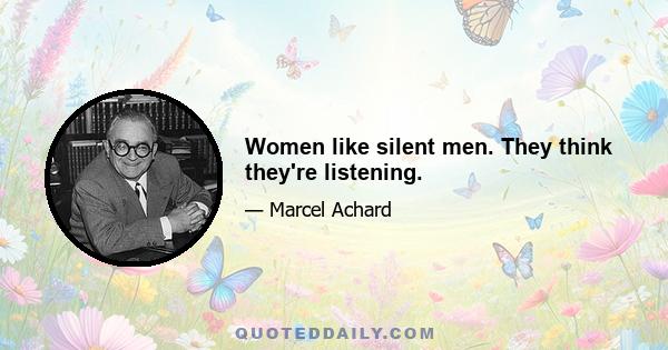 Women like silent men. They think they're listening.