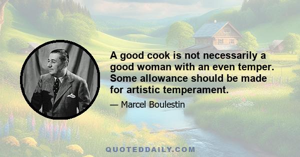 A good cook is not necessarily a good woman with an even temper. Some allowance should be made for artistic temperament.