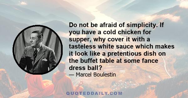 Do not be afraid of simplicity. If you have a cold chicken for supper, why cover it with a tasteless white sauce which makes it look like a pretentious dish on the buffet table at some fance dress ball?