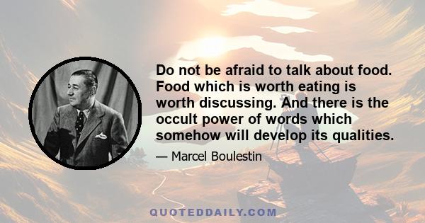 Do not be afraid to talk about food. Food which is worth eating is worth discussing. And there is the occult power of words which somehow will develop its qualities.