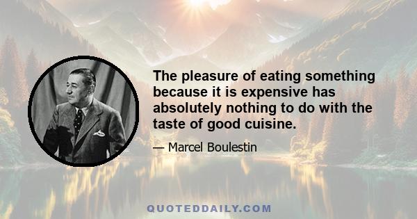 The pleasure of eating something because it is expensive has absolutely nothing to do with the taste of good cuisine.