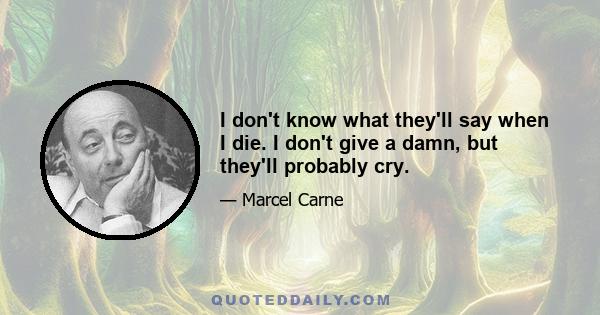 I don't know what they'll say when I die. I don't give a damn, but they'll probably cry.