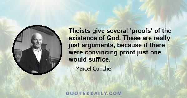 Theists give several 'proofs' of the existence of God. These are really just arguments, because if there were convincing proof just one would suffice.