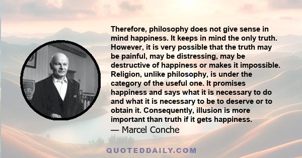 Therefore, philosophy does not give sense in mind happiness. It keeps in mind the only truth. However, it is very possible that the truth may be painful, may be distressing, may be destructive of happiness or makes it