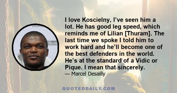 I love Koscielny, I’ve seen him a lot. He has good leg speed, which reminds me of Lilian [Thuram]. The last time we spoke I told him to work hard and he’ll become one of the best defenders in the world. He’s at the