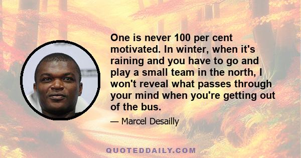 One is never 100 per cent motivated. In winter, when it's raining and you have to go and play a small team in the north, I won't reveal what passes through your mind when you're getting out of the bus.