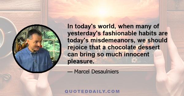 In today's world, when many of yesterday's fashionable habits are today's misdemeanors, we should rejoice that a chocolate dessert can bring so much innocent pleasure.