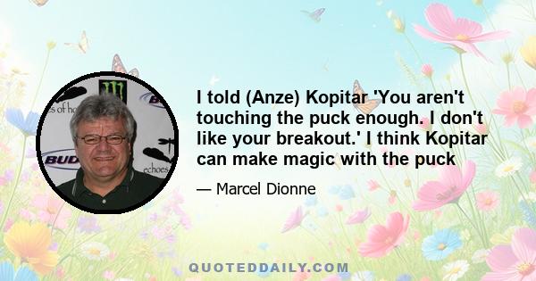 I told (Anze) Kopitar 'You aren't touching the puck enough. I don't like your breakout.' I think Kopitar can make magic with the puck