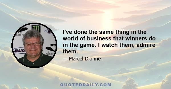 I've done the same thing in the world of business that winners do in the game. I watch them, admire them.