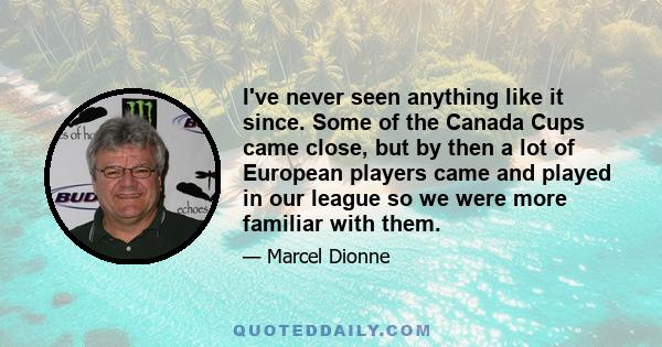 I've never seen anything like it since. Some of the Canada Cups came close, but by then a lot of European players came and played in our league so we were more familiar with them.