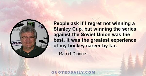 People ask if I regret not winning a Stanley Cup, but winning the series against the Soviet Union was the best. It was the greatest experience of my hockey career by far.