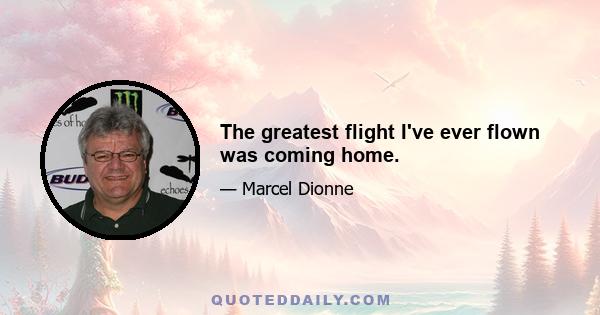 The greatest flight I've ever flown was coming home.