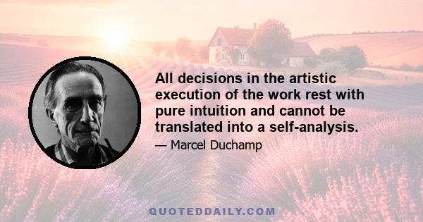 All decisions in the artistic execution of the work rest with pure intuition and cannot be translated into a self-analysis.