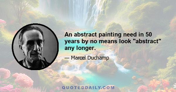 An abstract painting need in 50 years by no means look abstract any longer.