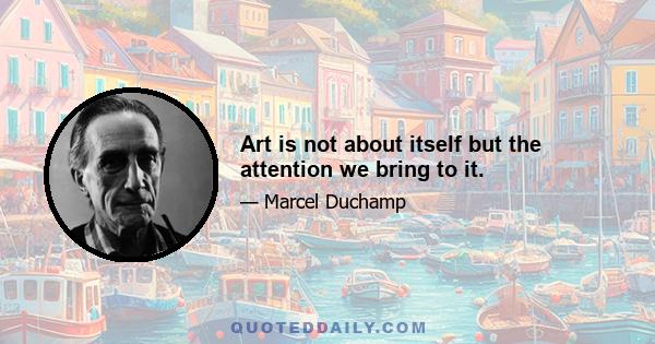 Art is not about itself but the attention we bring to it.