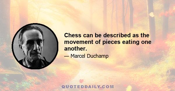 Chess can be described as the movement of pieces eating one another.