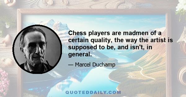 Chess players are madmen of a certain quality, the way the artist is supposed to be, and isn't, in general.