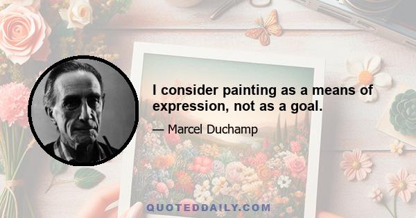 I consider painting as a means of expression, not as a goal.