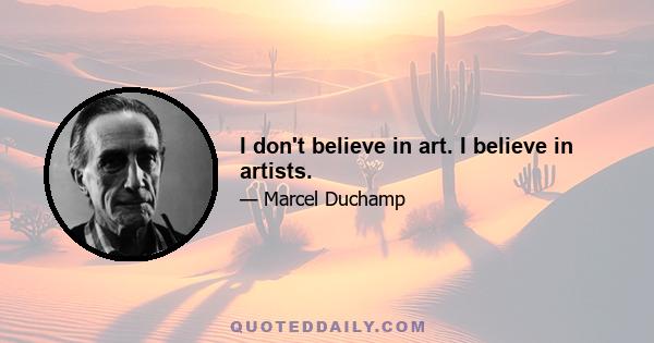 I don't believe in art. I believe in artists.