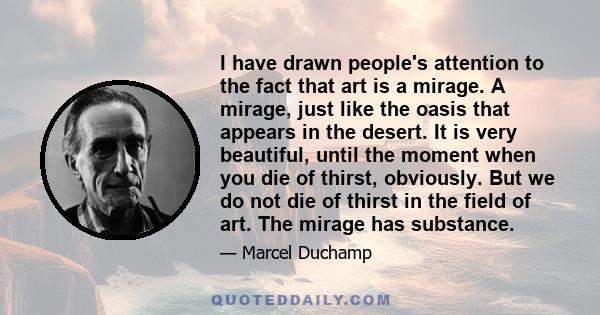 I have drawn people's attention to the fact that art is a mirage. A mirage, just like the oasis that appears in the desert. It is very beautiful, until the moment when you die of thirst, obviously. But we do not die of