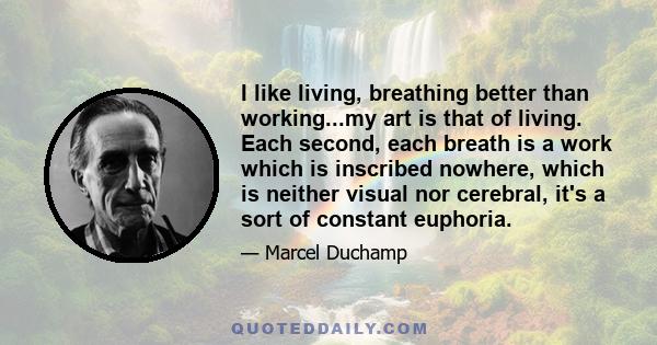 I like living, breathing better than working...my art is that of living. Each second, each breath is a work which is inscribed nowhere, which is neither visual nor cerebral, it's a sort of constant euphoria.