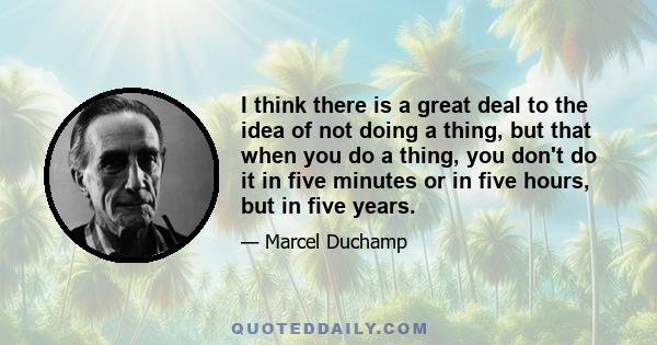 I think there is a great deal to the idea of not doing a thing, but that when you do a thing, you don't do it in five minutes or in five hours, but in five years.