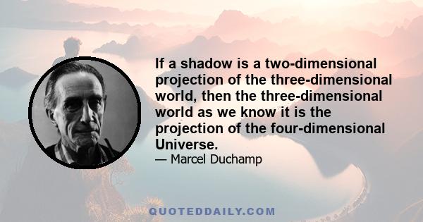 If a shadow is a two-dimensional projection of the three-dimensional world, then the three-dimensional world as we know it is the projection of the four-dimensional Universe.