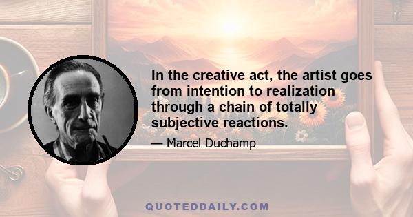 In the creative act, the artist goes from intention to realization through a chain of totally subjective reactions.