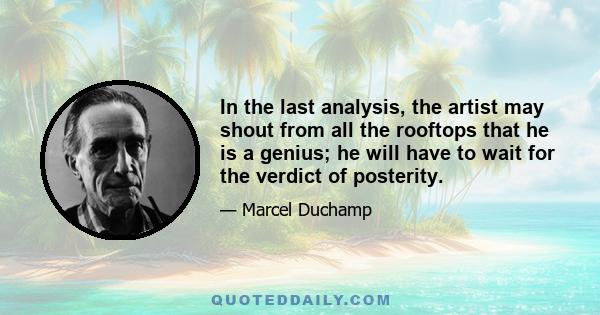 In the last analysis, the artist may shout from all the rooftops that he is a genius; he will have to wait for the verdict of posterity.