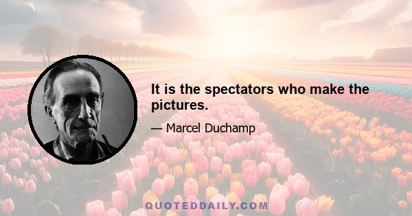 It is the spectators who make the pictures.