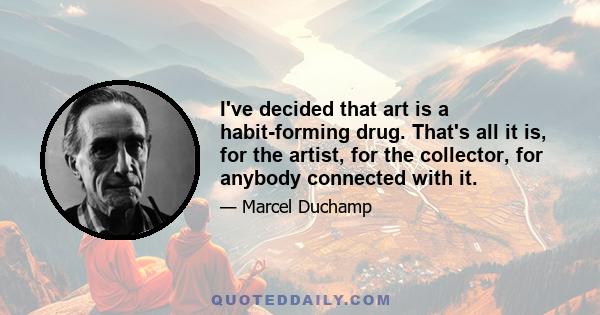 I've decided that art is a habit-forming drug. That's all it is, for the artist, for the collector, for anybody connected with it.