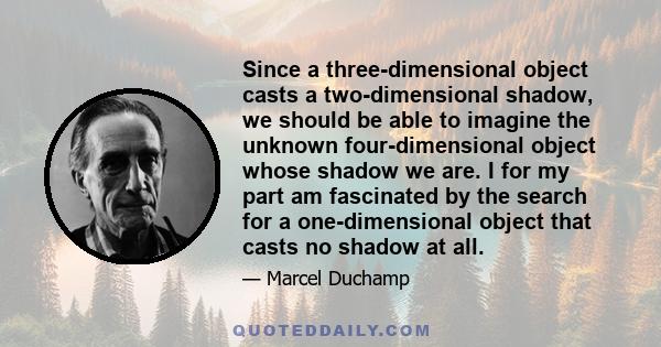 Since a three-dimensional object casts a two-dimensional shadow, we should be able to imagine the unknown four-dimensional object whose shadow we are. I for my part am fascinated by the search for a one-dimensional