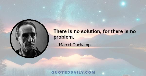 There is no solution, for there is no problem.