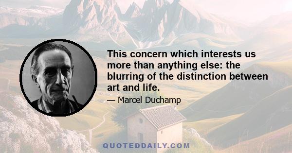 This concern which interests us more than anything else: the blurring of the distinction between art and life.