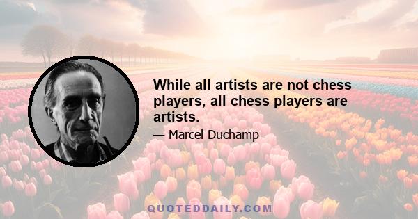 While all artists are not chess players, all chess players are artists.