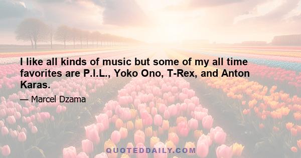 I like all kinds of music but some of my all time favorites are P.I.L., Yoko Ono, T-Rex, and Anton Karas.