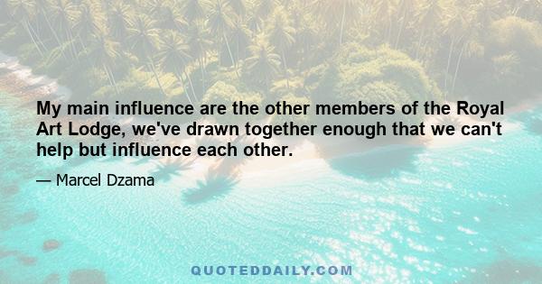 My main influence are the other members of the Royal Art Lodge, we've drawn together enough that we can't help but influence each other.