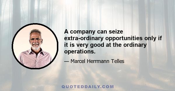 A company can seize extra-ordinary opportunities only if it is very good at the ordinary operations.