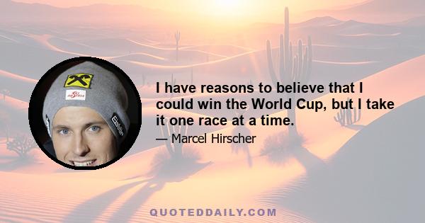 I have reasons to believe that I could win the World Cup, but I take it one race at a time.