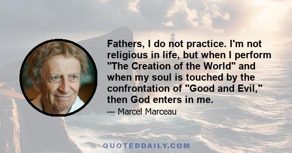 Fathers, I do not practice. I'm not religious in life, but when I perform The Creation of the World and when my soul is touched by the confrontation of Good and Evil, then God enters in me.