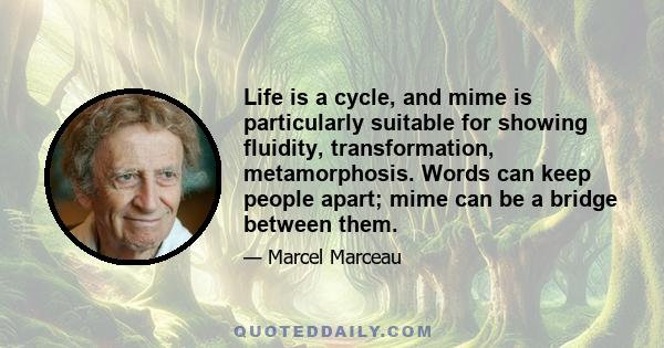 Life is a cycle, and mime is particularly suitable for showing fluidity, transformation, metamorphosis. Words can keep people apart; mime can be a bridge between them.