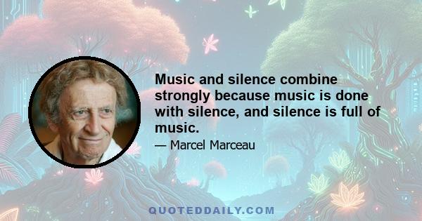 Music and silence combine strongly because music is done with silence, and silence is full of music.