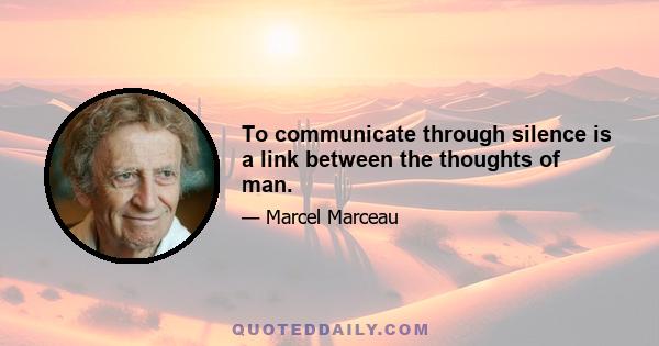 To communicate through silence is a link between the thoughts of man.