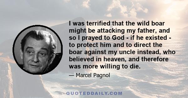 I was terrified that the wild boar might be attacking my father, and so I prayed to God - if he existed - to protect him and to direct the boar against my uncle instead, who believed in heaven, and therefore was more